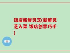 饭店新鲜灵芝(新鲜灵芝入菜 饭店创意巧手)