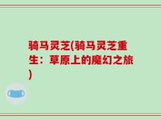 骑马灵芝(骑马灵芝重生：草原上的魔幻之旅)