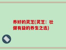 养好的灵芝(灵芝：壮健有益的养生之选)