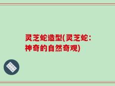 灵芝蛇造型(灵芝蛇：神奇的自然奇观)