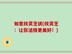 如意纹灵芝状(纹灵芝：让你活得更美好！)