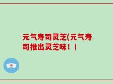 元气寿司灵芝(元气寿司推出灵芝味！)
