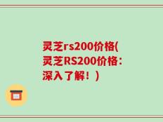 灵芝rs200价格(灵芝RS200价格：深入了解！)