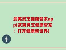 武夷灵芝健康管家app(武夷灵芝健康管家：打开健康新世界)