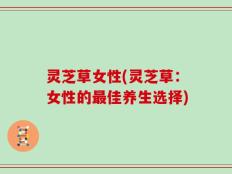 灵芝草女性(灵芝草：女性的最佳养生选择)