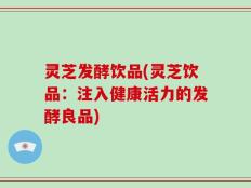 灵芝发酵饮品(灵芝饮品：注入健康活力的发酵良品)