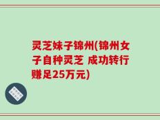 灵芝妹子锦州(锦州女子自种灵芝 成功转行赚足25万元)