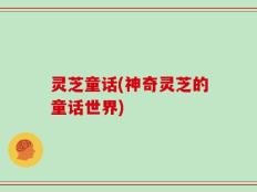灵芝童话(神奇灵芝的童话世界)