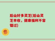 后山好多灵芝(后山灵芝丰收，健康福利不容错过)
