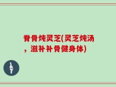 脊骨炖灵芝(灵芝炖汤，滋补补骨健身体)