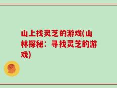 山上找灵芝的游戏(山林探秘：寻找灵芝的游戏)