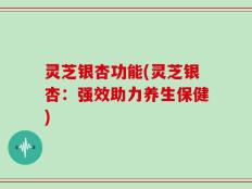 灵芝银杏功能(灵芝银杏：强效助力养生保健)