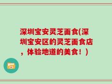深圳宝安灵芝面食(深圳宝安区的灵芝面食店，体验地道的美食！)