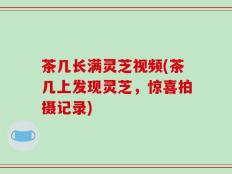 茶几长满灵芝视频(茶几上发现灵芝，惊喜拍摄记录)