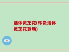 活体灵芝花(珍贵活体灵芝花登场)