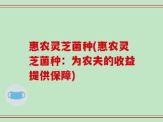 惠农灵芝菌种(惠农灵芝菌种：为农夫的收益提供保障)