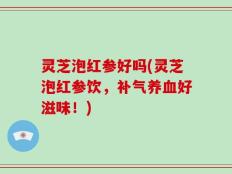 灵芝泡红参好吗(灵芝泡红参饮，补气养血好滋味！)