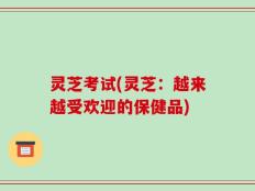 灵芝考试(灵芝：越来越受欢迎的保健品)