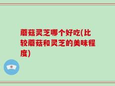 蘑菇灵芝哪个好吃(比较蘑菇和灵芝的美味程度)