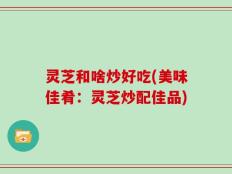 灵芝和啥炒好吃(美味佳肴：灵芝炒配佳品)