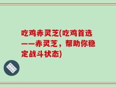 吃鸡赤灵芝(吃鸡首选——赤灵芝，帮助你稳定战斗状态)