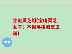 宝山灵芝姐(宝山灵芝女子：不懈寻找灵芝之道)
