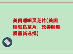 美国睡眠灵芝片(美国睡眠良草片：改善睡眠质量新选择)