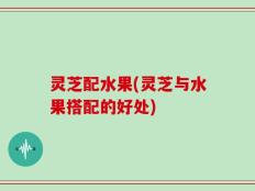 灵芝配水果(灵芝与水果搭配的好处)