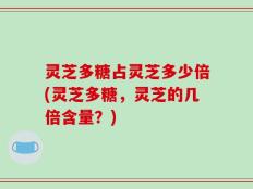 灵芝多糖占灵芝多少倍(灵芝多糖，灵芝的几倍含量？)