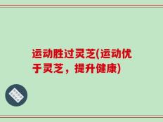 运动胜过灵芝(运动优于灵芝，提升健康)
