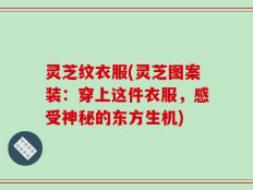 灵芝纹衣服(灵芝图案装：穿上这件衣服，感受神秘的东方生机)