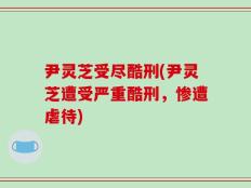 尹灵芝受尽酷刑(尹灵芝遭受严重酷刑，惨遭虐待)