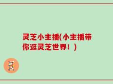 灵芝小主播(小主播带你逛灵芝世界！)