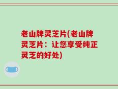 老山牌灵芝片(老山牌灵芝片：让您享受纯正灵芝的好处)
