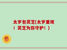 太岁包灵芝(太岁重现！灵芝为你守护！)