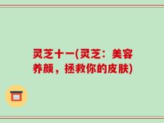 灵芝十一(灵芝：美容养颜，拯救你的皮肤)