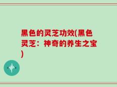 黑色的灵芝功效(黑色灵芝：神奇的养生之宝)