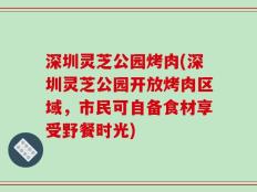 深圳灵芝公园烤肉(深圳灵芝公园开放烤肉区域，市民可自备食材享受野餐时光)