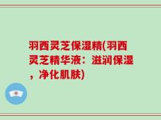 羽西灵芝保湿精(羽西灵芝精华液：滋润保湿，净化肌肤)