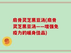 扇骨灵芝黑豆汤(扇骨灵芝黑豆汤——增强免疫力的暖身佳品)