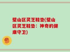 璧山区灵芝鞋垫(璧山区灵芝鞋垫：神奇的健康守卫)