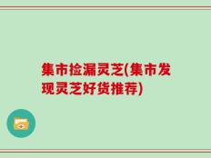 集市捡漏灵芝(集市发现灵芝好货推荐)