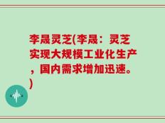 李晟灵芝(李晟：灵芝实现大规模工业化生产，国内需求增加迅速。)