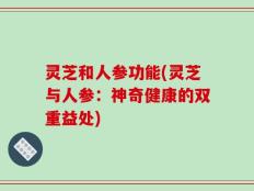灵芝和人参功能(灵芝与人参：神奇健康的双重益处)
