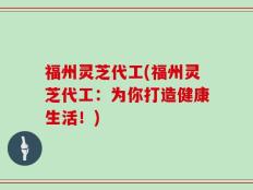 福州灵芝代工(福州灵芝代工：为你打造健康生活！)