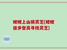 姥姥上山摘灵芝(姥姥徒步登高寻找灵芝)