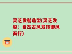 灵芝发髻造型(灵芝发髻：自然古风发饰御风而行)