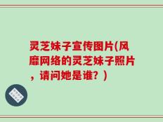 灵芝妹子宣传图片(风靡网络的灵芝妹子照片，请问她是谁？)