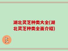 湖北灵芝种类大全(湖北灵芝种类全面介绍)