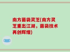 南方菌袋灵芝(南方灵芝重出江湖，菌袋技术再创辉煌)